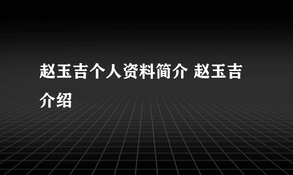 赵玉吉个人资料简介 赵玉吉介绍