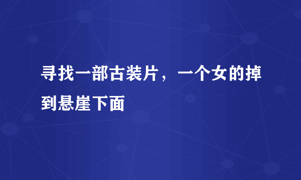 寻找一部古装片，一个女的掉到悬崖下面