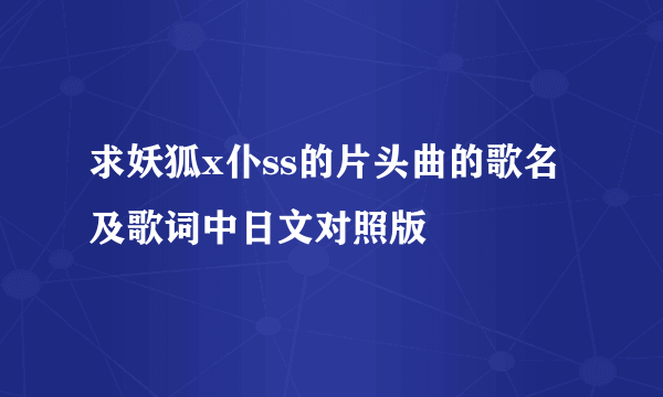 求妖狐x仆ss的片头曲的歌名及歌词中日文对照版