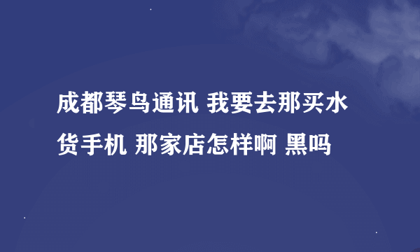 成都琴鸟通讯 我要去那买水货手机 那家店怎样啊 黑吗