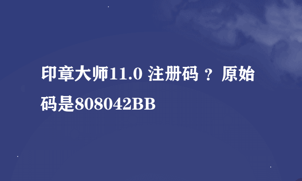 印章大师11.0 注册码 ？原始码是808042BB