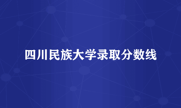 四川民族大学录取分数线