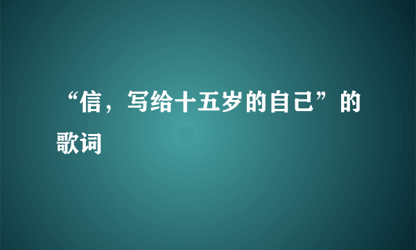 “信，写给十五岁的自己”的歌词