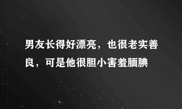 男友长得好漂亮，也很老实善良，可是他很胆小害羞腼腆