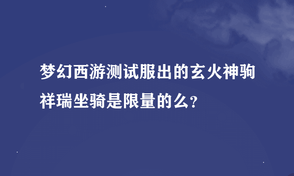 梦幻西游测试服出的玄火神驹祥瑞坐骑是限量的么？