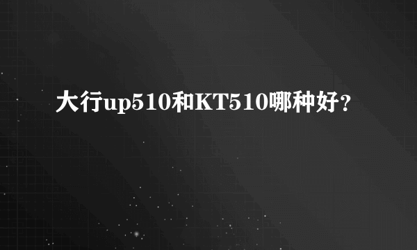 大行up510和KT510哪种好？