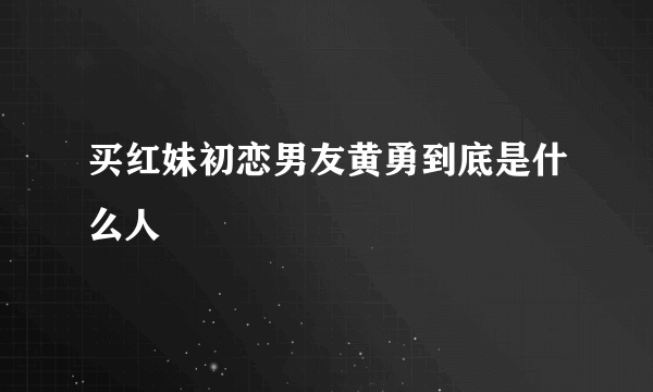 买红妹初恋男友黄勇到底是什么人