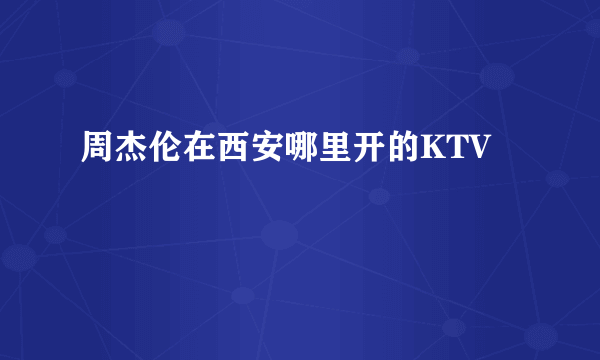 周杰伦在西安哪里开的KTV