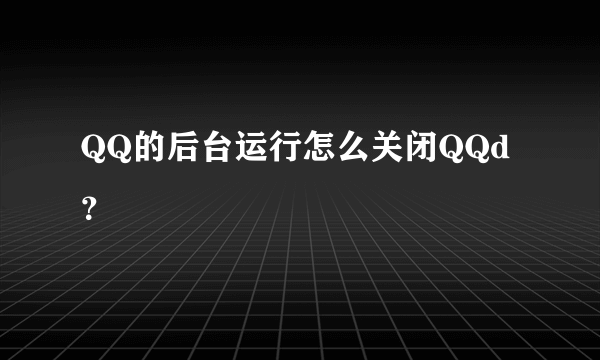 QQ的后台运行怎么关闭QQd？