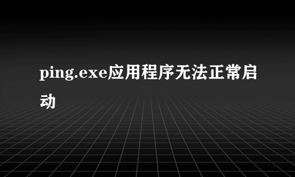 ping.exe应用程序无法正常启动