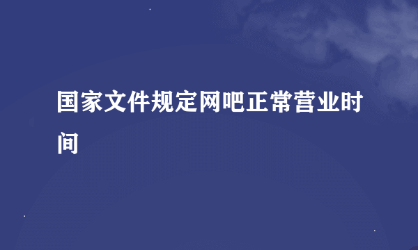 国家文件规定网吧正常营业时间