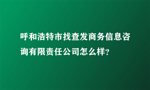 呼和浩特市找查发商务信息咨询有限责任公司怎么样？