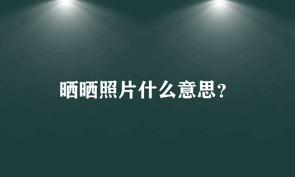 晒晒照片什么意思？