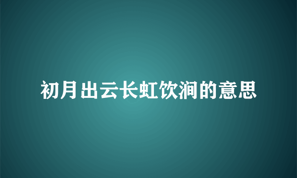 初月出云长虹饮涧的意思