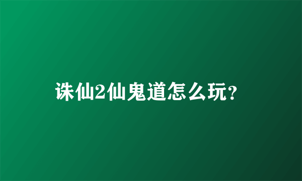 诛仙2仙鬼道怎么玩？