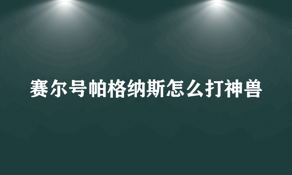 赛尔号帕格纳斯怎么打神兽