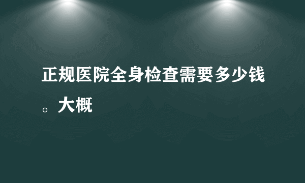 正规医院全身检查需要多少钱。大概