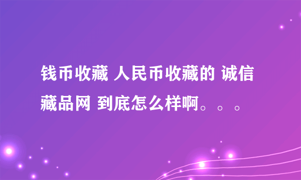 钱币收藏 人民币收藏的 诚信藏品网 到底怎么样啊。。。