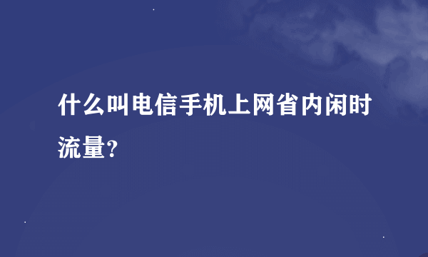 什么叫电信手机上网省内闲时流量？