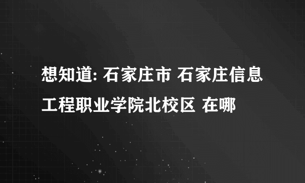 想知道: 石家庄市 石家庄信息工程职业学院北校区 在哪