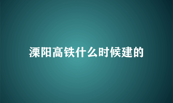 溧阳高铁什么时候建的