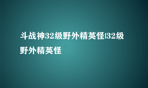 斗战神32级野外精英怪|32级野外精英怪