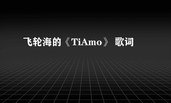 飞轮海的《TiAmo》 歌词