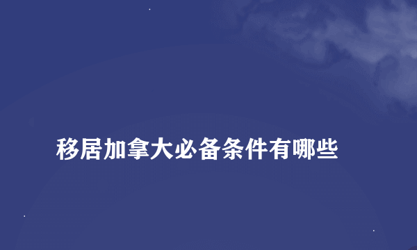 
移居加拿大必备条件有哪些
