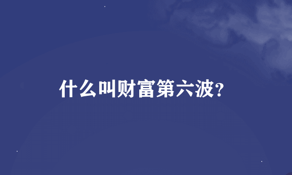 什么叫财富第六波？