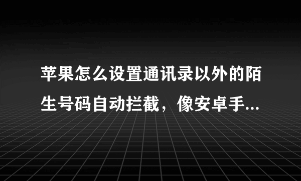 苹果怎么设置通讯录以外的陌生号码自动拦截，像安卓手机那样？我下载360什么的都不行 首先说 我不想