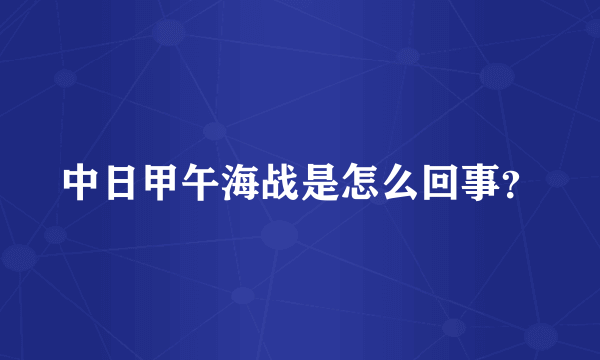 中日甲午海战是怎么回事？