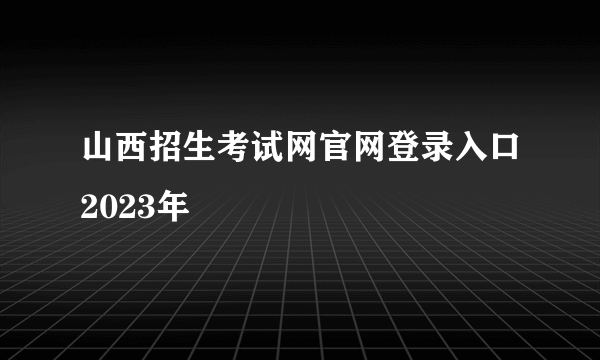 山西招生考试网官网登录入口2023年