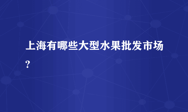 上海有哪些大型水果批发市场?