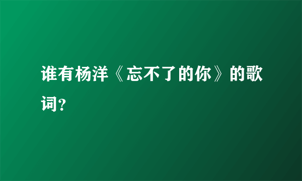 谁有杨洋《忘不了的你》的歌词？