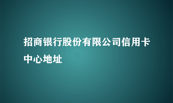 招商银行股份有限公司信用卡中心地址