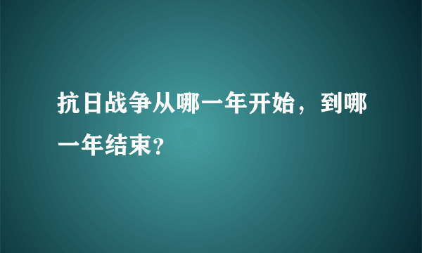 抗日战争从哪一年开始，到哪一年结束？