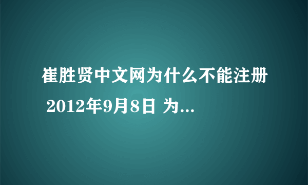 崔胜贤中文网为什么不能注册 2012年9月8日 为什么说 急急急急！！！