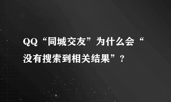 QQ“同城交友”为什么会“没有搜索到相关结果”?