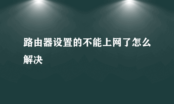 路由器设置的不能上网了怎么解决