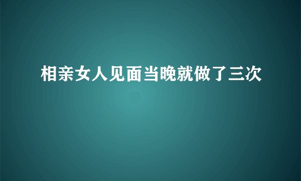 相亲女人见面当晚就做了三次