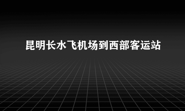 昆明长水飞机场到西部客运站