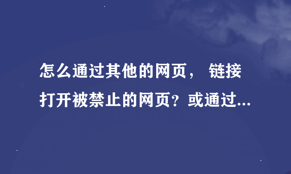 怎么通过其他的网页， 链接打开被禁止的网页？或通过其他的什么方式来解决。