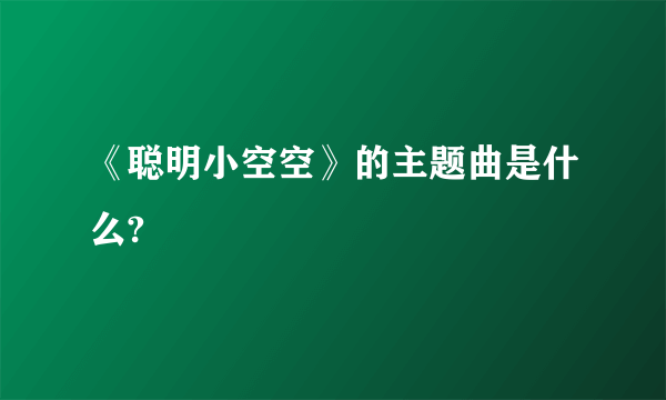 《聪明小空空》的主题曲是什么?