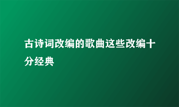 古诗词改编的歌曲这些改编十分经典