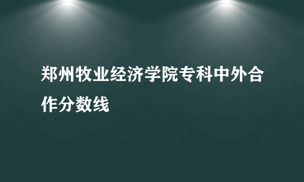 郑州牧业经济学院专科中外合作分数线