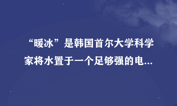 “暖冰”是韩国首尔大学科学家将水置于一个足够强的电场中，在20℃时，水分子瞬间凝固形成的．某老师在课