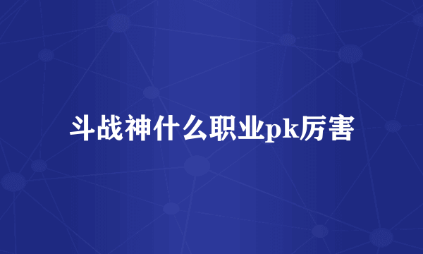 斗战神什么职业pk厉害