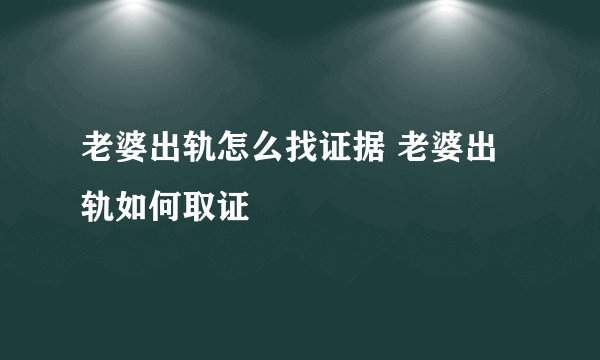 老婆出轨怎么找证据 老婆出轨如何取证