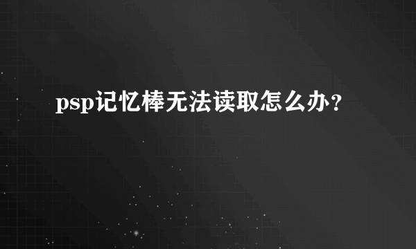 psp记忆棒无法读取怎么办？