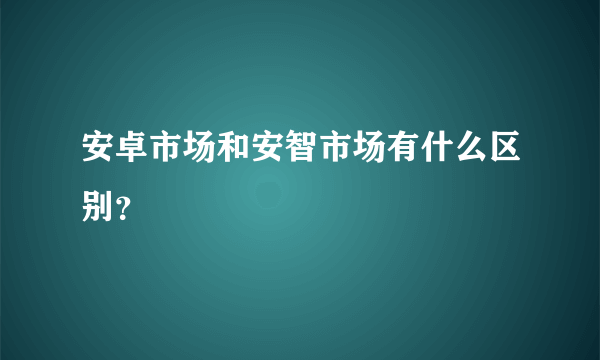 安卓市场和安智市场有什么区别？